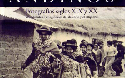 Andinos. Fotografías siglos XIX y XX. Visualidades e imaginarios del desierto y el altiplano